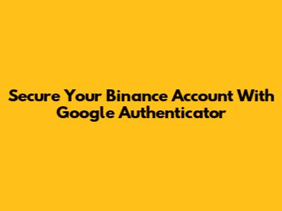 Secure Your Binance Account With Google Authenticator
