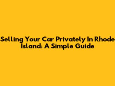 Selling Your Car Privately In Rhode Island: A Simple Guide