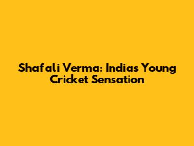 Shafali Verma: India's Young Cricket Sensation