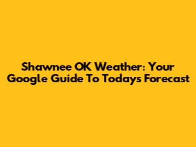 Shawnee OK Weather: Your Google Guide To Today's Forecast