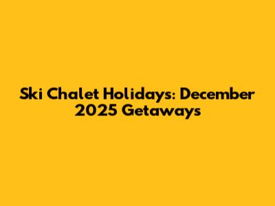 Ski Chalet Holidays: December 2025 Getaways