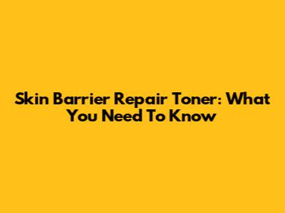 Skin Barrier Repair Toner: What You Need To Know