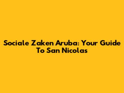 Sociale Zaken Aruba: Your Guide To San Nicolas