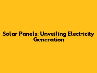 Solar Panels: Unveiling Electricity Generation