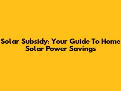 Solar Subsidy: Your Guide To Home Solar Power Savings