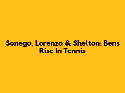 Sonego, Lorenzo & Shelton: Ben's Rise In Tennis