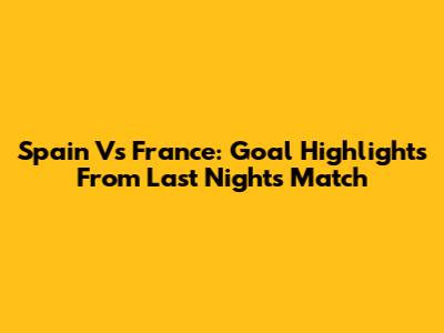 Spain Vs France: Goal Highlights From Last Night's Match