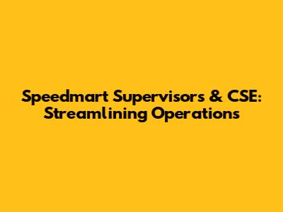 Speedmart Supervisors & CSE: Streamlining Operations