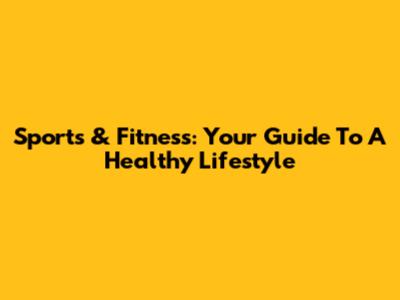 Sports & Fitness: Your Guide To A Healthy Lifestyle