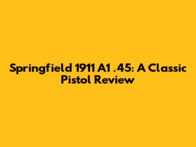 Springfield 1911 A1 .45: A Classic Pistol Review