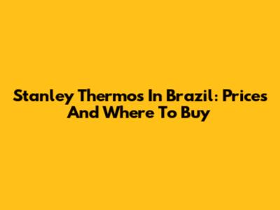 Stanley Thermos In Brazil: Prices And Where To Buy
