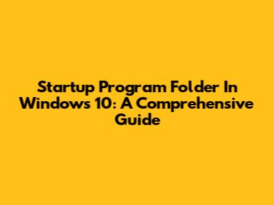 Startup Program Folder In Windows 10: A Comprehensive Guide