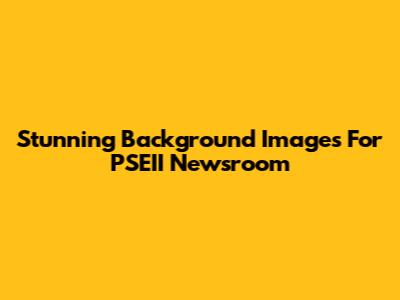 Stunning Background Images For PSEII Newsroom