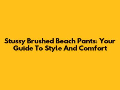 Stussy Brushed Beach Pants: Your Guide To Style And Comfort