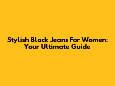 Stylish Black Jeans For Women: Your Ultimate Guide