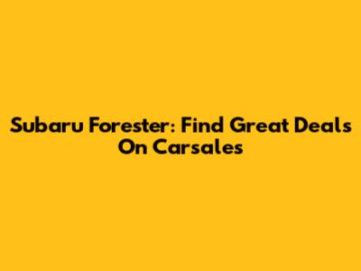 Subaru Forester: Find Great Deals On Carsales
