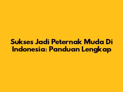 Sukses Jadi Peternak Muda Di Indonesia: Panduan Lengkap