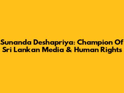 Sunanda Deshapriya: Champion Of Sri Lankan Media & Human Rights