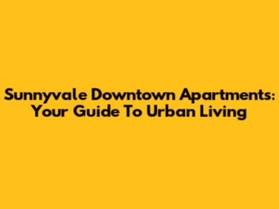 Sunnyvale Downtown Apartments: Your Guide To Urban Living