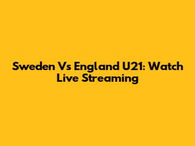 Sweden Vs England U21: Watch Live Streaming