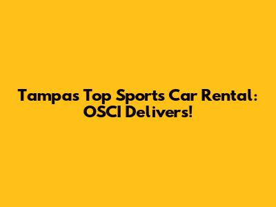 Tampa's Top Sports Car Rental: OSCI Delivers!