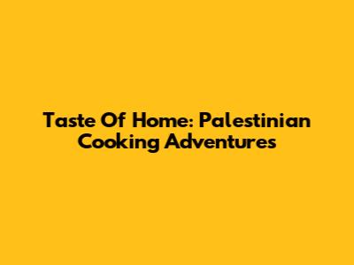 Taste Of Home: Palestinian Cooking Adventures