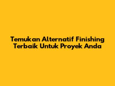 Temukan Alternatif Finishing Terbaik Untuk Proyek Anda