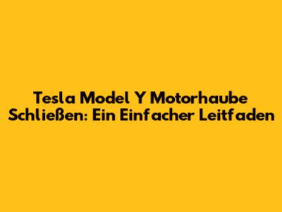 Tesla Model Y Motorhaube Schließen: Ein Einfacher Leitfaden