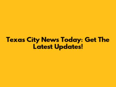 Texas City News Today: Get The Latest Updates!