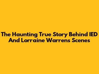 The Haunting True Story Behind IED And Lorraine Warren's Scenes