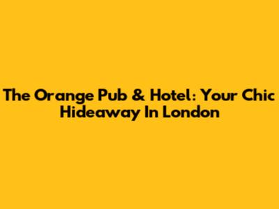 The Orange Pub & Hotel: Your Chic Hideaway In London