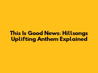 This Is Good News: Hillsong's Uplifting Anthem Explained