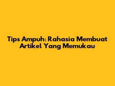 Tips Ampuh: Rahasia Membuat Artikel Yang Memukau