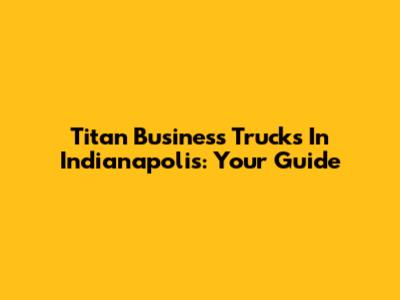 Titan Business Trucks In Indianapolis: Your Guide