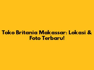 Toko Britania Makassar: Lokasi & Foto Terbaru!