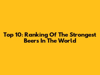 Top 10: Ranking Of The Strongest Beers In The World