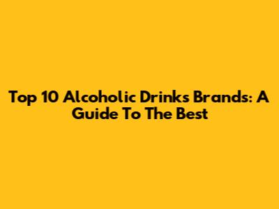 Top 10 Alcoholic Drinks Brands: A Guide To The Best