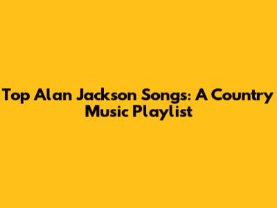 Top Alan Jackson Songs: A Country Music Playlist