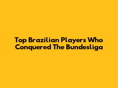 Top Brazilian Players Who Conquered The Bundesliga