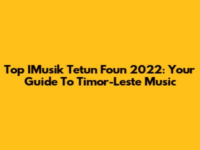 Top IMusik Tetun Foun 2022: Your Guide To Timor-Leste Music