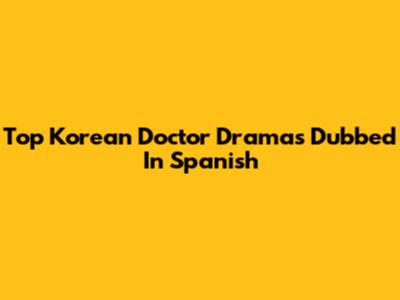 Top Korean Doctor Dramas Dubbed In Spanish