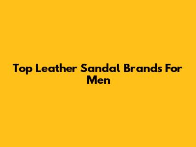 Top Leather Sandal Brands For Men