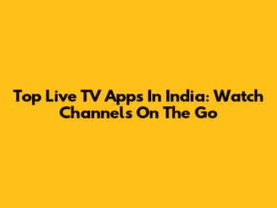Top Live TV Apps In India: Watch Channels On The Go
