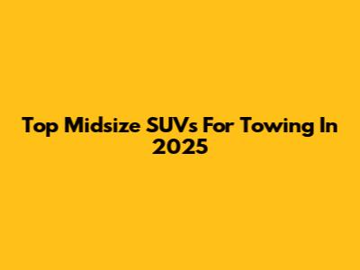 Top Midsize SUVs For Towing In 2025