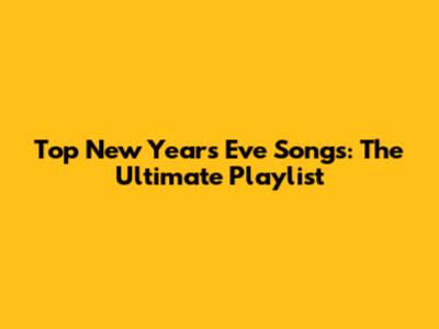 Top New Year's Eve Songs: The Ultimate Playlist
