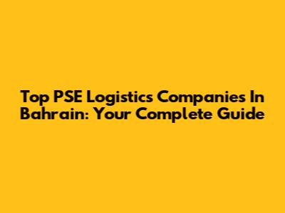 Top PSE Logistics Companies In Bahrain: Your Complete Guide