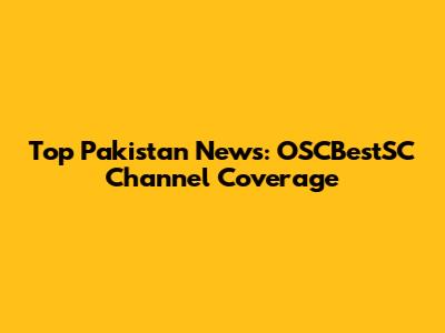 Top Pakistan News: OSCBestSC Channel Coverage