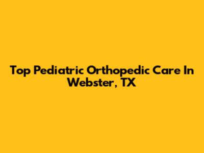 Top Pediatric Orthopedic Care In Webster, TX