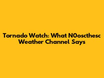 Tornado Watch: What N0oscthesc Weather Channel Says