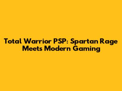 Total Warrior PSP: Spartan Rage Meets Modern Gaming